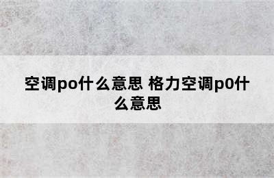 空调po什么意思 格力空调p0什么意思